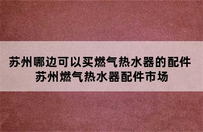 苏州哪边可以买燃气热水器的配件 苏州燃气热水器配件市场